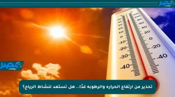 تحذير من ارتفاع الحرارة والرطوبة غدًا.. هل تستعد لنشاط الرياح؟